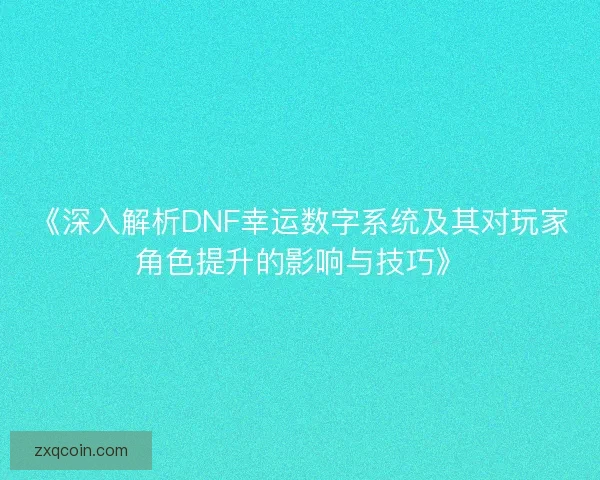 《深入解析DNF幸运数字系统及其对玩家角色提升的影响与技巧》