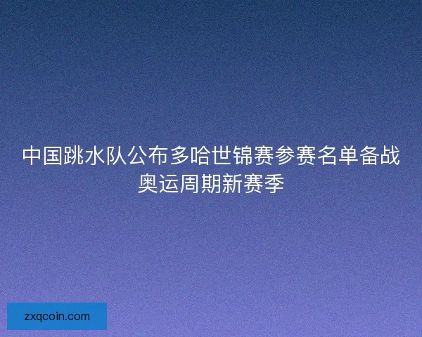 中国跳水队公布多哈世锦赛参赛名单备战奥运周期新赛季