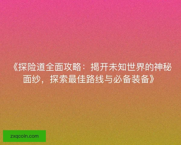 《探险道全面攻略：揭开未知世界的神秘面纱，探索最佳路线与必备装备》