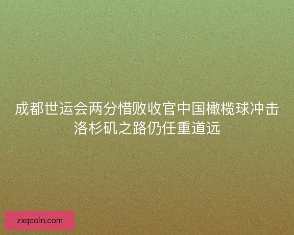成都世运会两分惜败收官中国橄榄球冲击洛杉矶之路仍任重道远