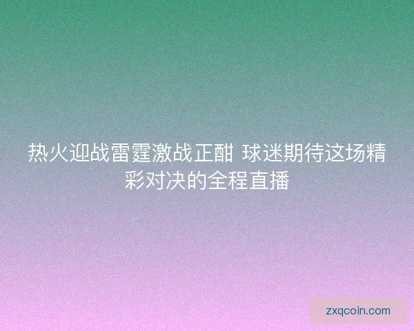 热火迎战雷霆激战正酣 球迷期待这场精彩对决的全程直播