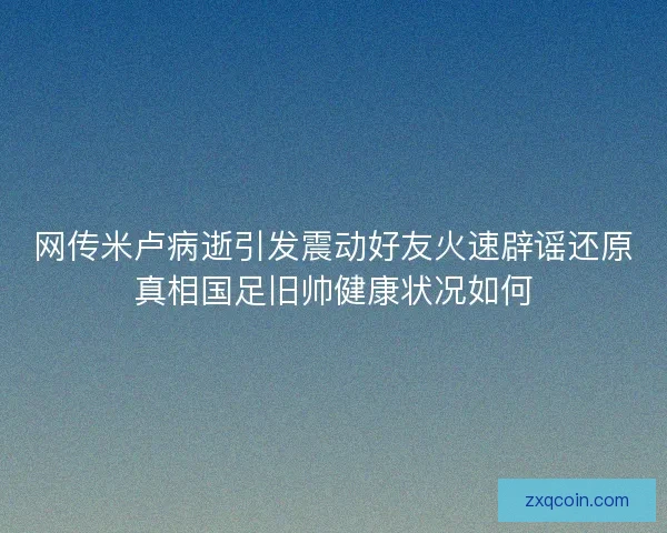 网传米卢病逝引发震动好友火速辟谣还原真相国足旧帅健康状况如何