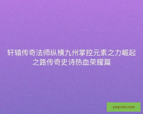 轩辕传奇法师纵横九州掌控元素之力崛起之路传奇史诗热血荣耀篇