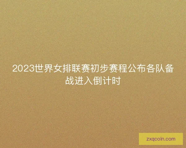 2023世界女排联赛初步赛程公布各队备战进入倒计时