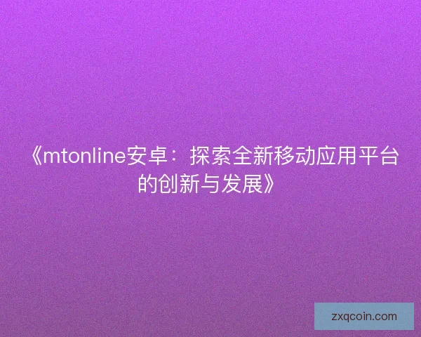 《mtonline安卓：探索全新移动应用平台的创新与发展》