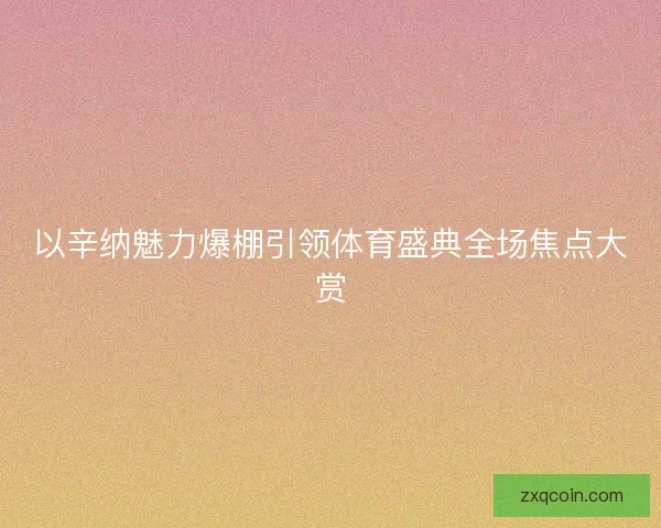以辛纳魅力爆棚引领体育盛典全场焦点大赏