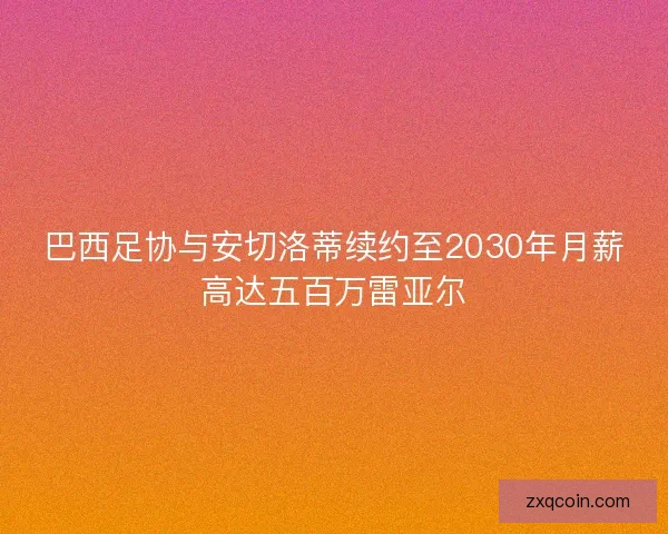 巴西足协与安切洛蒂续约至2030年月薪高达五百万雷亚尔