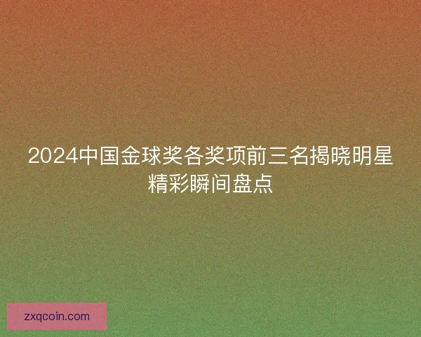 2024中国金球奖各奖项前三名揭晓明星精彩瞬间盘点