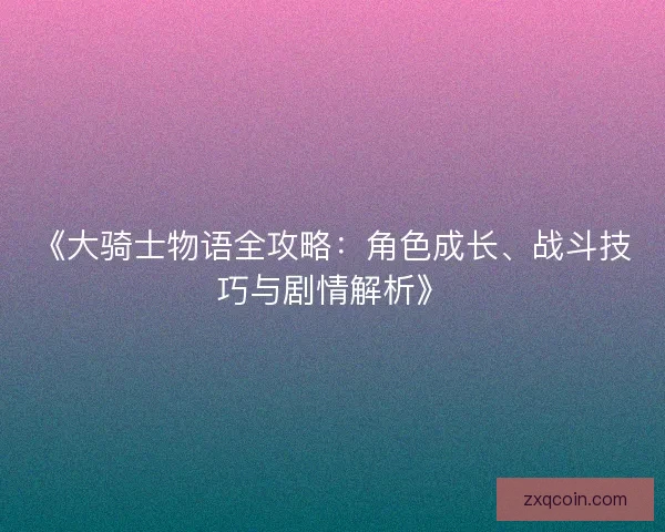 《大骑士物语全攻略：角色成长、战斗技巧与剧情解析》