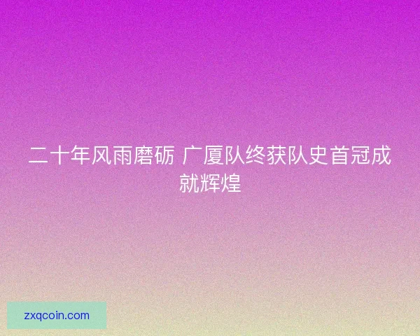 二十年风雨磨砺 广厦队终获队史首冠成就辉煌