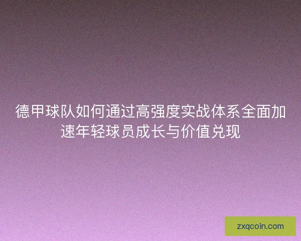 德甲球队如何通过高强度实战体系全面加速年轻球员成长与价值兑现 德甲球队如何通过高强度实战体系全面加速年轻球员成长与价值兑现
