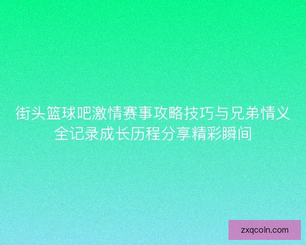 街头篮球吧激情赛事攻略技巧与兄弟情义全记录成长历程分享精彩瞬间