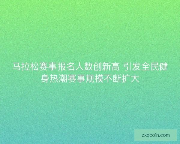 马拉松赛事报名人数创新高 引发全民健身热潮赛事规模不断扩大