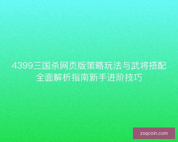 4399三国杀网页版策略玩法与武将搭配全面解析指南新手进阶技巧 4399三国杀网页版策略玩法与武将搭配全面解析指南新手进阶技巧