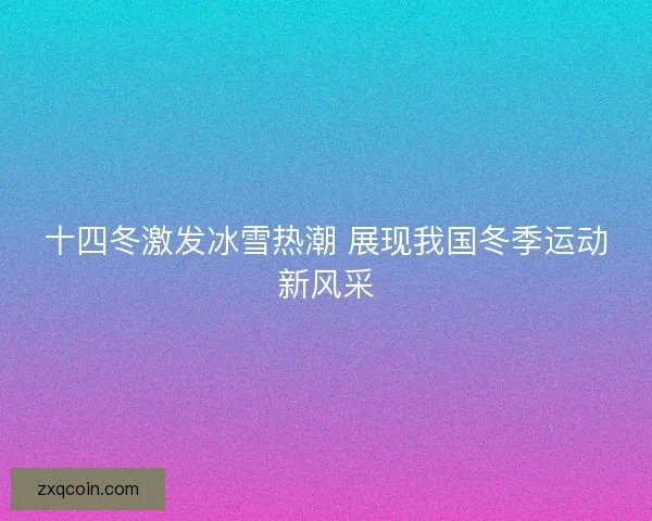 十四冬激发冰雪热潮 展现我国冬季运动新风采