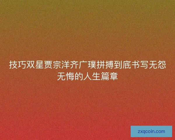 技巧双星贾宗洋齐广璞拼搏到底书写无怨无悔的人生篇章 技巧双星贾宗洋齐广璞拼搏到底书写无怨无悔的人生篇章