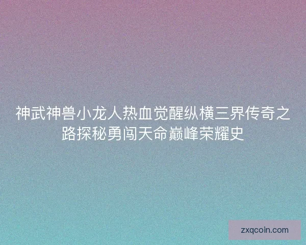 神武神兽小龙人热血觉醒纵横三界传奇之路探秘勇闯天命巅峰荣耀史