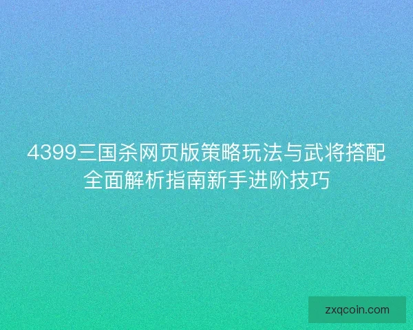 4399三国杀网页版策略玩法与武将搭配全面解析指南新手进阶技巧 4399三国杀网页版策略玩法与武将搭配全面解析指南新手进阶技巧