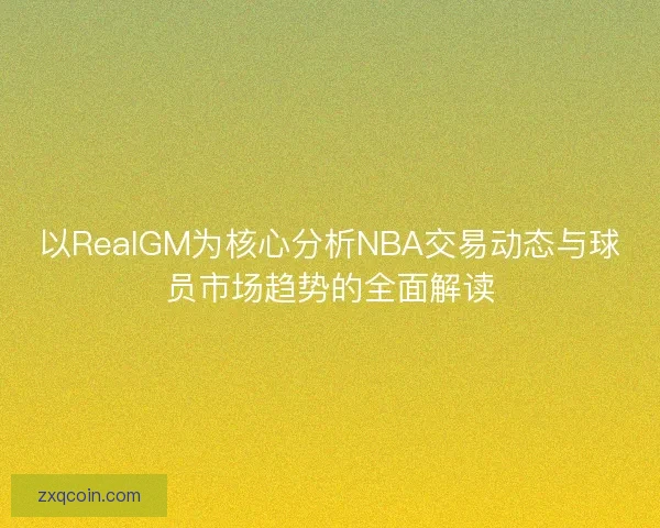 以RealGM为核心分析NBA交易动态与球员市场趋势的全面解读 以RealGM为核心分析NBA交易动态与球员市场趋势的全面解读