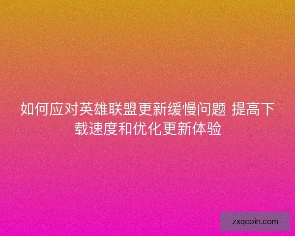 如何应对英雄联盟更新缓慢问题 提高下载速度和优化更新体验