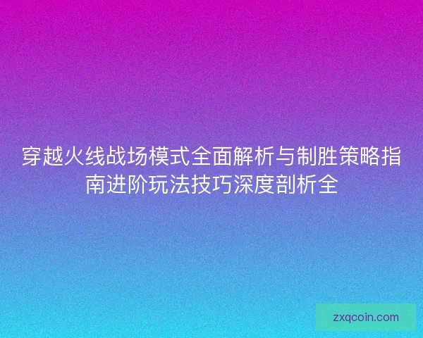 穿越火线战场模式全面解析与制胜策略指南进阶玩法技巧深度剖析全