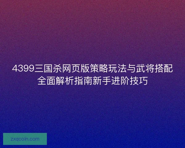 4399三国杀网页版策略玩法与武将搭配全面解析指南新手进阶技巧