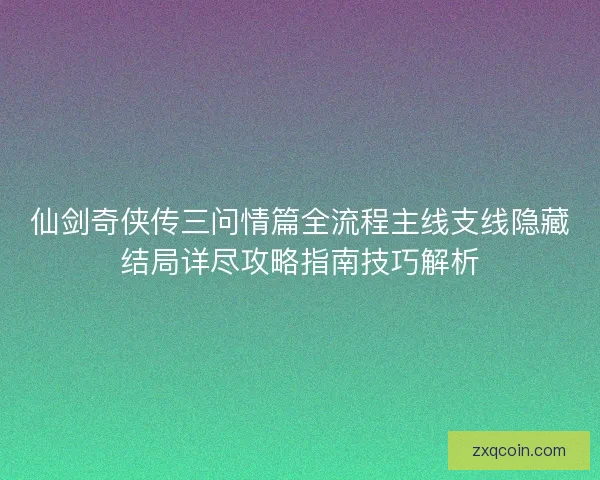 仙剑奇侠传三问情篇全流程主线支线隐藏结局详尽攻略指南技巧解析