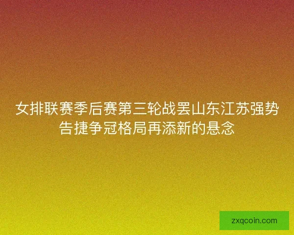 女排联赛季后赛第三轮战罢山东江苏强势告捷争冠格局再添新的悬念 女排联赛季后赛第三轮战罢山东江苏强势告捷争冠格局再添新的悬念