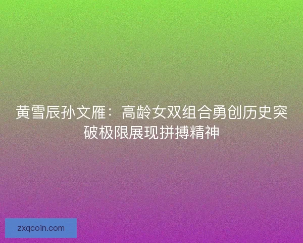 黄雪辰孙文雁：高龄女双组合勇创历史突破极限展现拼搏精神