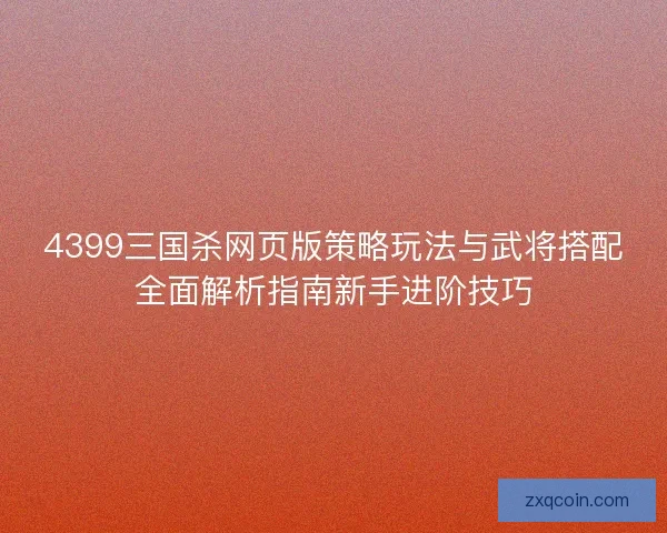 4399三国杀网页版策略玩法与武将搭配全面解析指南新手进阶技巧