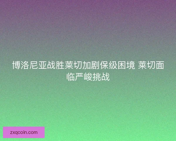 博洛尼亚战胜莱切加剧保级困境 莱切面临严峻挑战