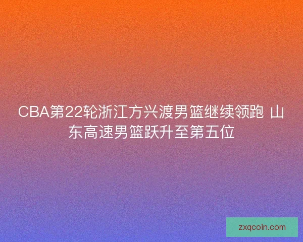 CBA第22轮浙江方兴渡男篮继续领跑 山东高速男篮跃升至第五位 CBA第22轮浙江方兴渡男篮继续领跑 山东高速男篮跃升至第五位