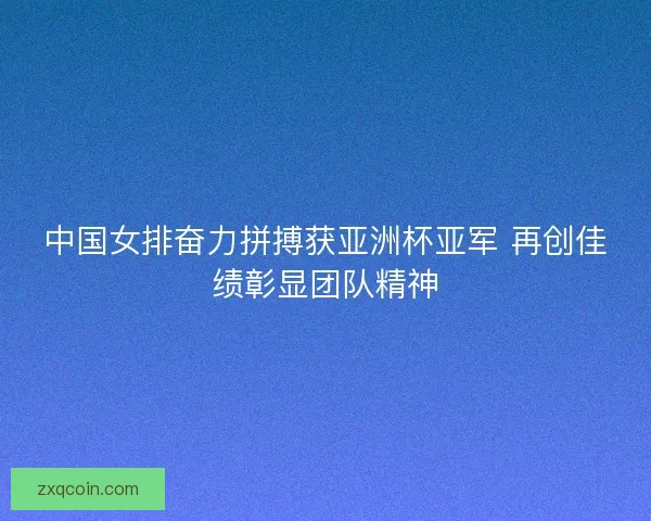 中国女排奋力拼搏获亚洲杯亚军 再创佳绩彰显团队精神