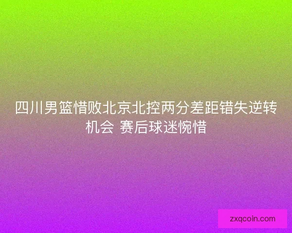 四川男篮惜败北京北控两分差距错失逆转机会 赛后球迷惋惜