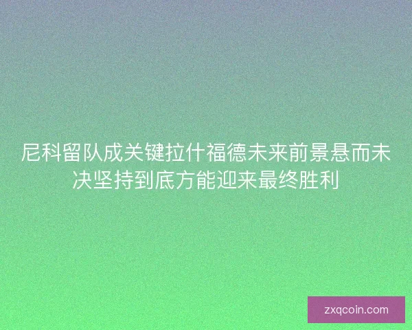 尼科留队成关键拉什福德未来前景悬而未决坚持到底方能迎来最终胜利 尼科留队成关键拉什福德未来前景悬而未决坚持到底方能迎来最终胜利