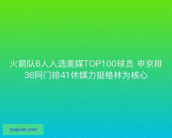 火箭队6人入选美媒TOP100球员 申京排36阿门排41休媒力挺格林为核心 火箭队6人入选美媒TOP100球员 申京排36阿门排41休媒力挺格林为核心