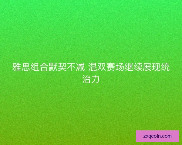 雅思组合默契不减 混双赛场继续展现统治力 雅思组合默契不减 混双赛场继续展现统治力