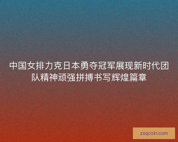 中国女排力克日本勇夺冠军展现新时代团队精神顽强拼搏书写辉煌篇章 中国女排力克日本勇夺冠军展现新时代团队精神顽强拼搏书写辉煌篇章
