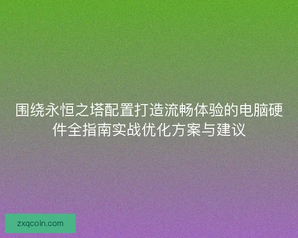 围绕永恒之塔配置打造流畅体验的电脑硬件全指南实战优化方案与建议 围绕永恒之塔配置打造流畅体验的电脑硬件全指南实战优化方案与建议